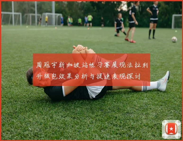 周冠宇新加坡站练习赛展现法拉利升级包效果分析与提速表现探讨