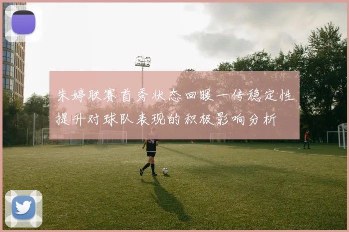 朱婷联赛首秀状态回暖一传稳定性提升对球队表现的积极影响分析