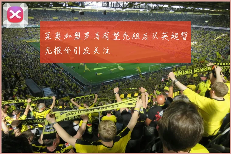 莱奥加盟罗马有望先租后买英超暂无报价引发关注