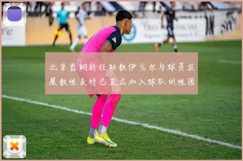 北京首钢新任助教伊戈尔与球员发展教练麦特已正式加入球队训练团队