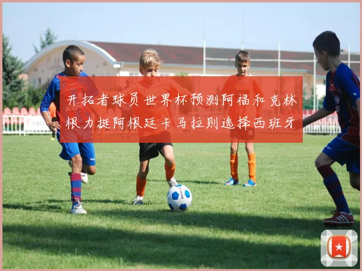 开拓者球员世界杯预测阿福和克林根力挺阿根廷卡马拉则选择西班牙