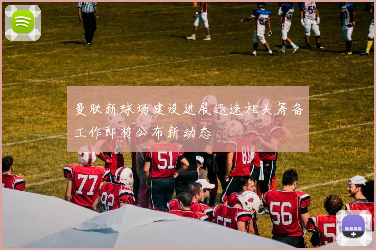 曼联新球场建设进展迅速相关筹备工作即将公布新动态