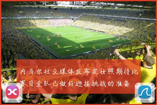 内马尔社交媒体发布定妆照期待比赛日全队已做好迎接挑战的准备