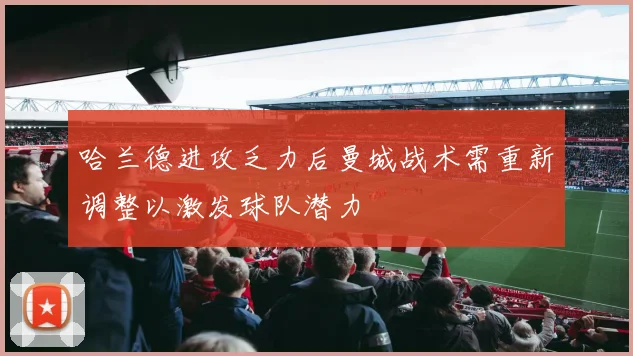 哈兰德进攻乏力后曼城战术需重新调整以激发球队潜力