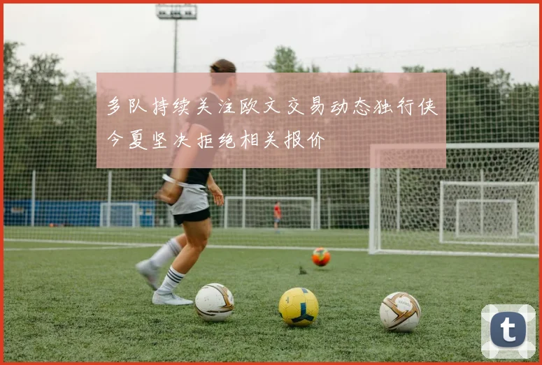 多队持续关注欧文交易动态独行侠今夏坚决拒绝相关报价