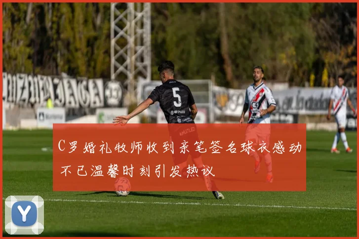 C罗婚礼牧师收到亲笔签名球衣感动不已温馨时刻引发热议