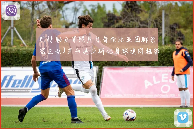 巴特勒分享照片与哥伦比亚国脚亲密互动J罗和迪亚斯化身球迷同框留念