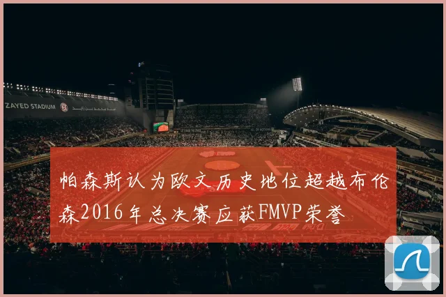 帕森斯认为欧文历史地位超越布伦森2016年总决赛应获FMVP荣誉
