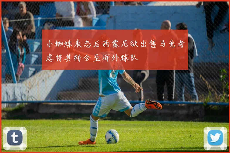 小蜘蛛表态后西蒙尼欲出售马竞考虑将其转会至海外球队